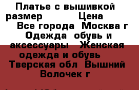 Платье с вышивкой  размер 48, 50 › Цена ­ 4 500 - Все города, Москва г. Одежда, обувь и аксессуары » Женская одежда и обувь   . Тверская обл.,Вышний Волочек г.